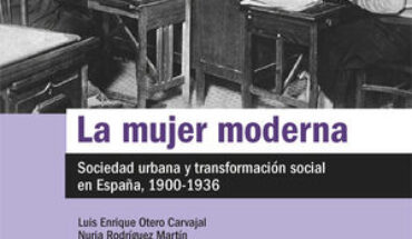 LA MUJER MODERNA. SOCIEDAD URBANA Y TRANSFORMACIÓN SOCIAL EN ESPAÑA, 1900-1936, OTERO CARVAJAL, LUIS ENRIQUE